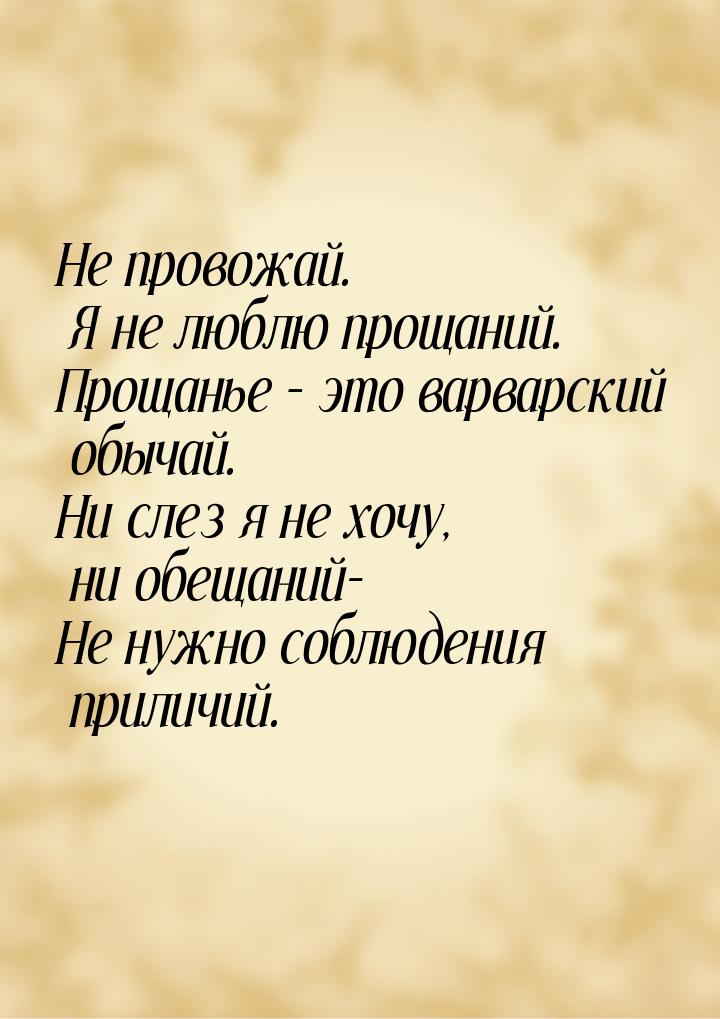 Не провожай. Я не люблю прощаний. Прощанье – это варварский обычай. Ни слез я не хочу, ни 