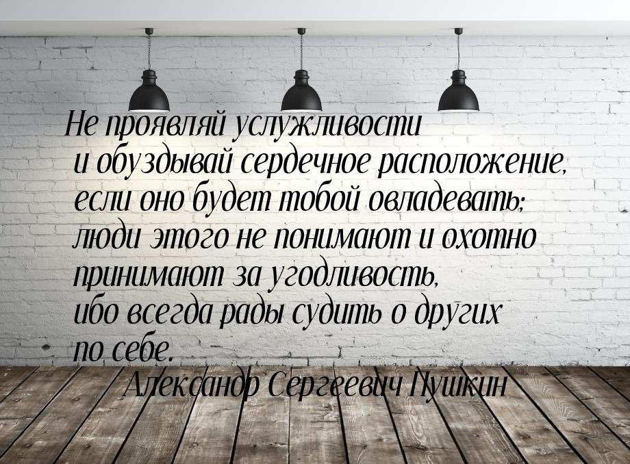 Не проявляй услужливости и обуздывай сердечное расположение, если оно будет тобой овладева