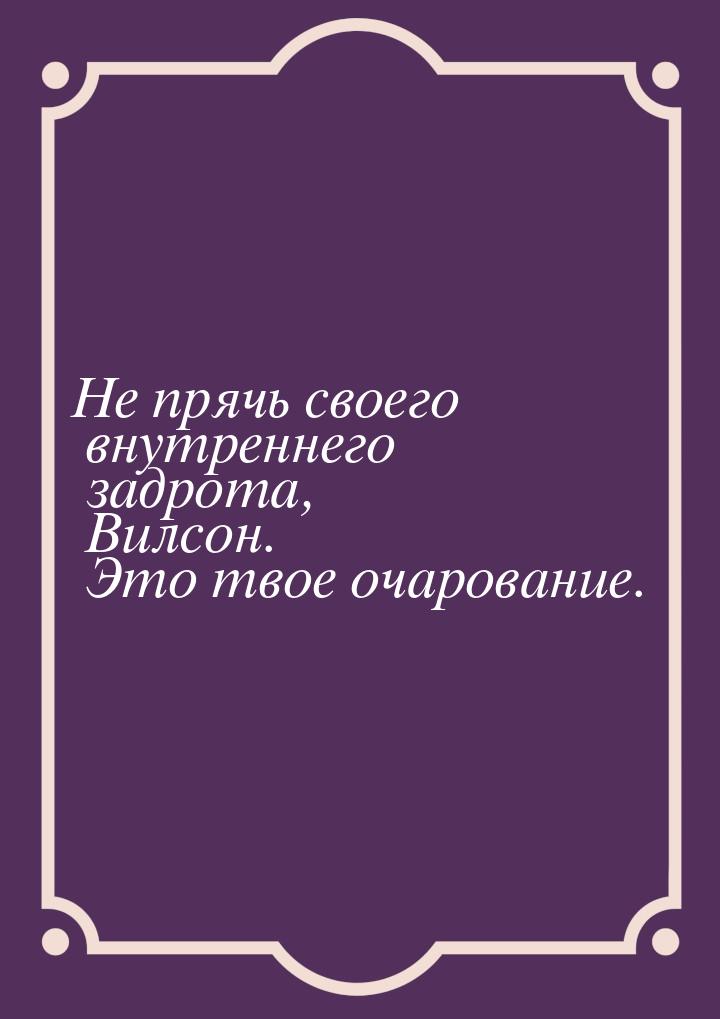 Не прячь своего внутреннего задрота, Вилсон. Это твое очарование.