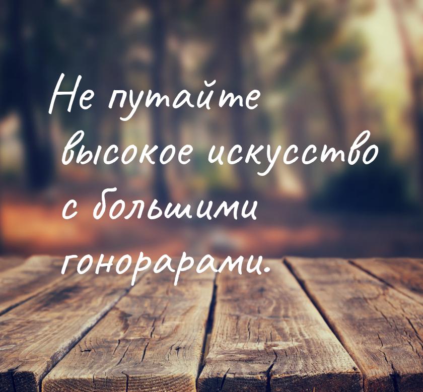 Не путайте высокое искусство с большими гонорарами.