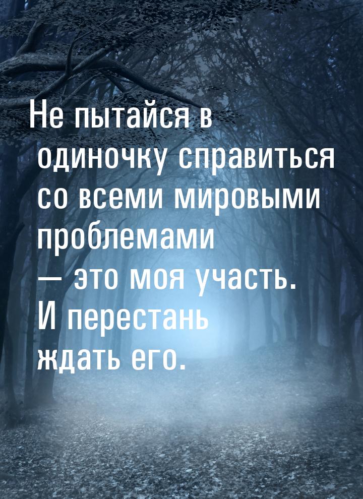 Не пытайся в одиночку справиться со всеми мировыми проблемами  это моя участь. И пе