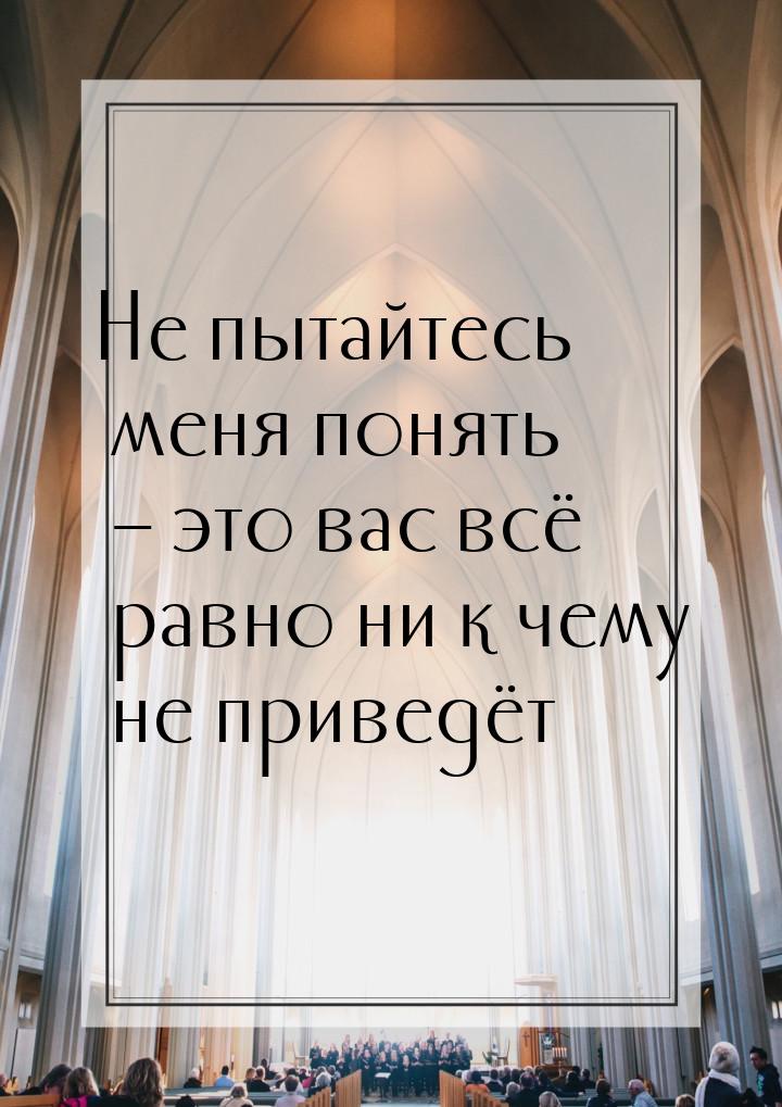 Не пытайтесь меня понять – это вас всё равно ни к чему не приведёт…