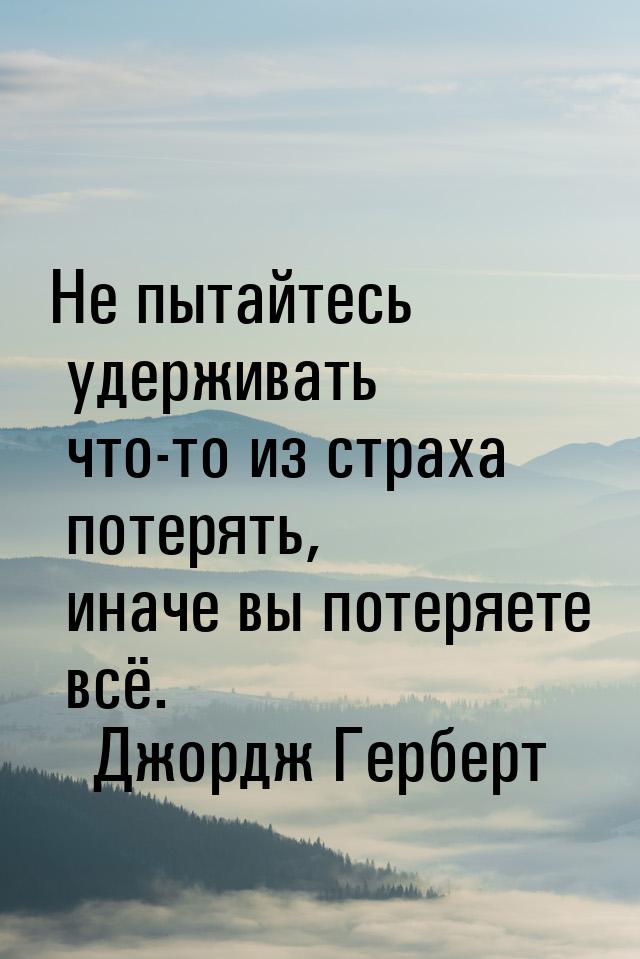 Не пытайтесь удерживать что-то из страха потерять, иначе вы потеряете всё.