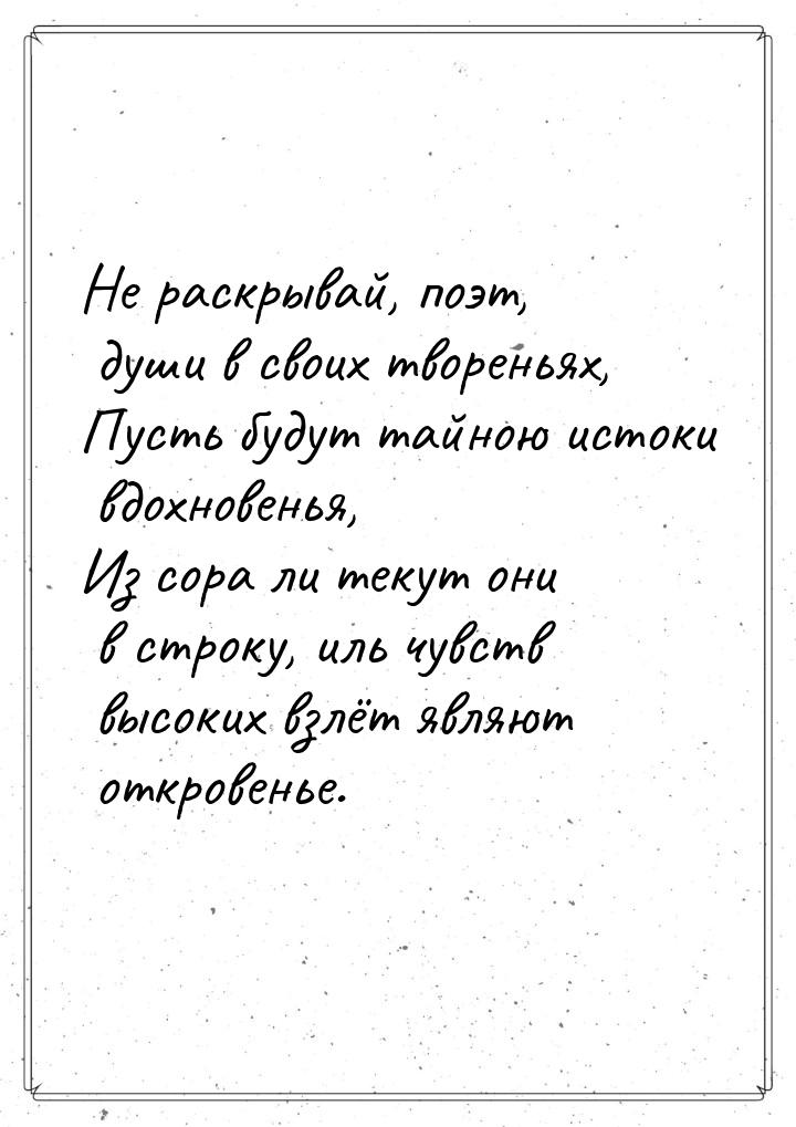 Не раскрывай, поэт, души в своих твореньях, Пусть будут тайною истоки вдохновенья, Из сора