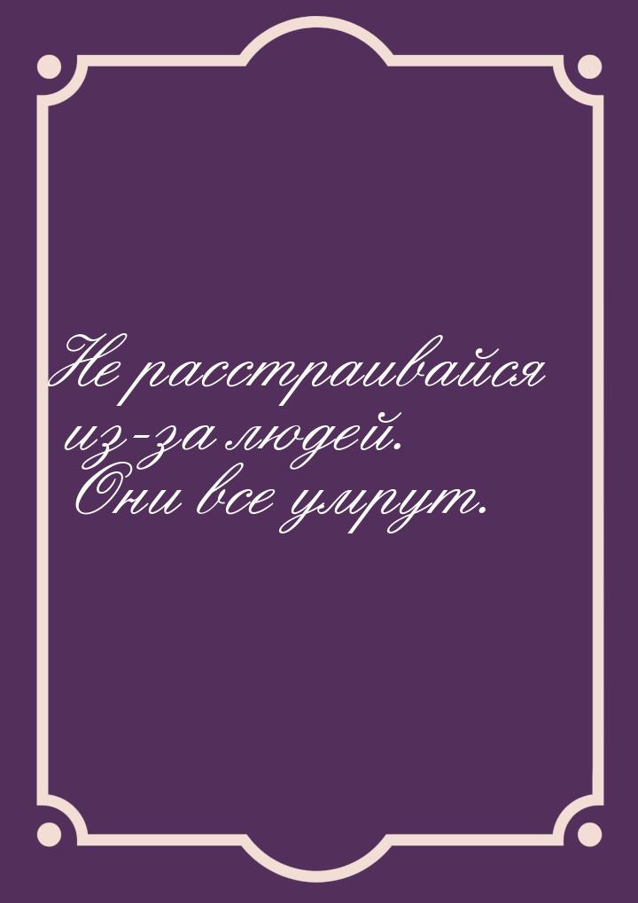 Не расстраивайся из-за людей. Они все умрут.