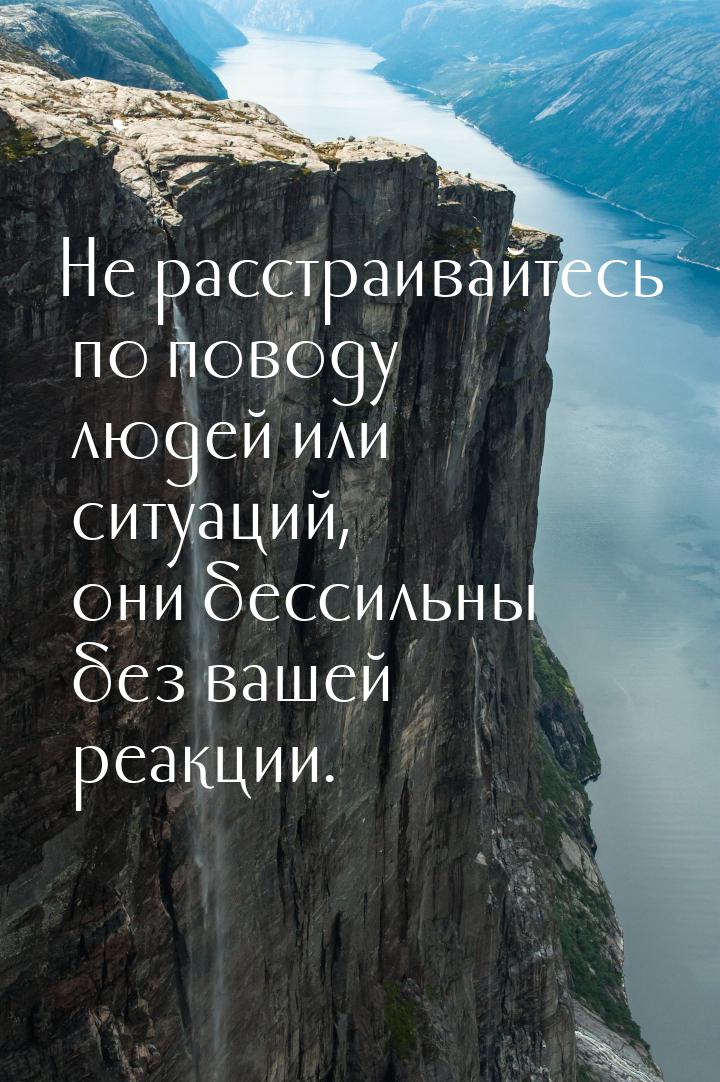 Не расстраивайтесь по поводу людей или ситуаций, они бессильны без вашей реакции.