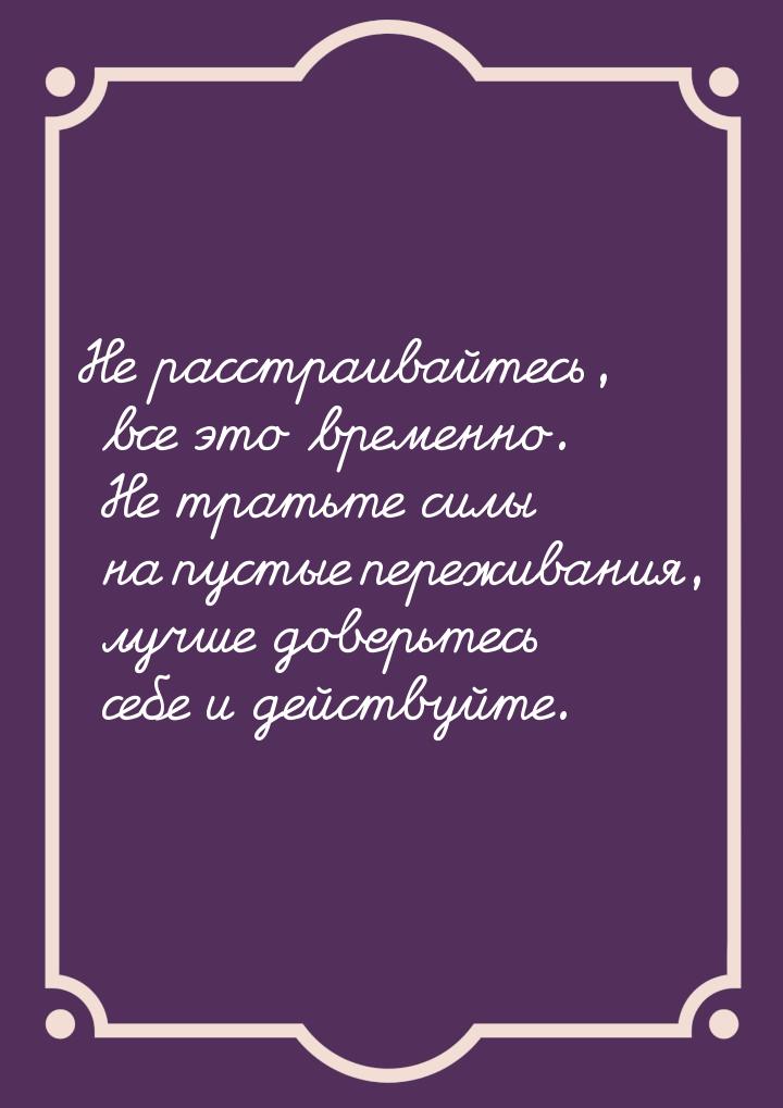 Не расстраивайтесь, все это временно. Не тратьте силы на пустые переживания, лучше доверьт