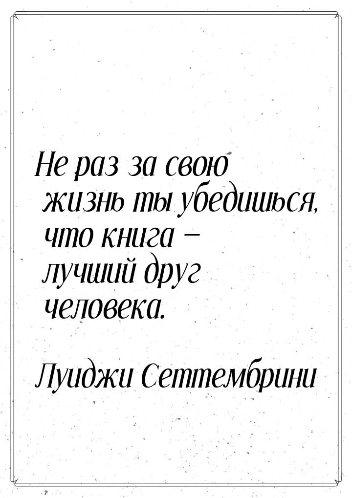 Не раз за свою жизнь ты убедишься, что книга — лучший друг человека.