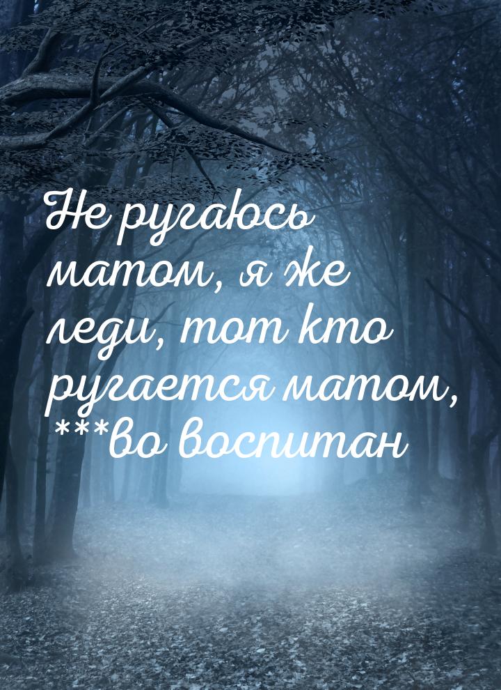 Не ругаюсь матом, я же леди, тот кто ругается матом, ***во воспитан