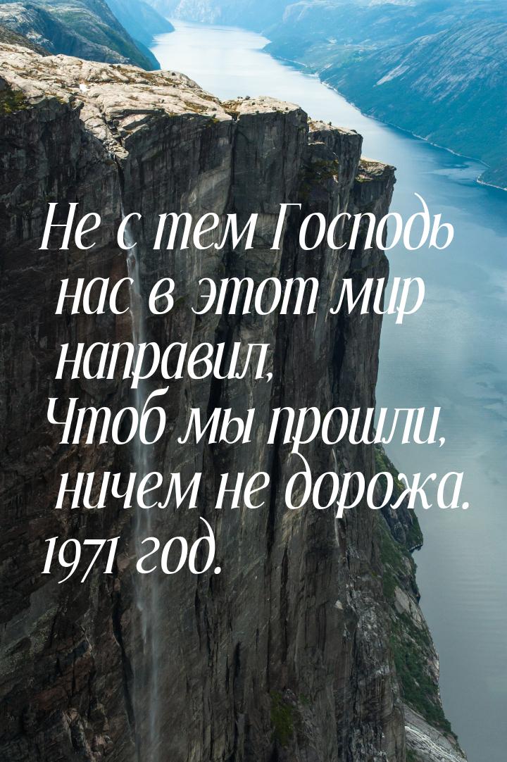 Не с тем Господь нас в этот мир направил, Чтоб мы прошли, ничем не дорожа. 1971 год.