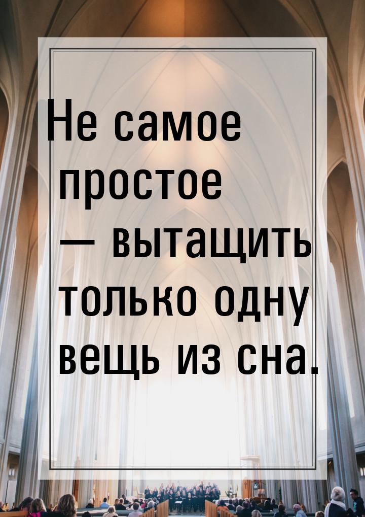 Не самое простое — вытащить только одну вещь из сна.