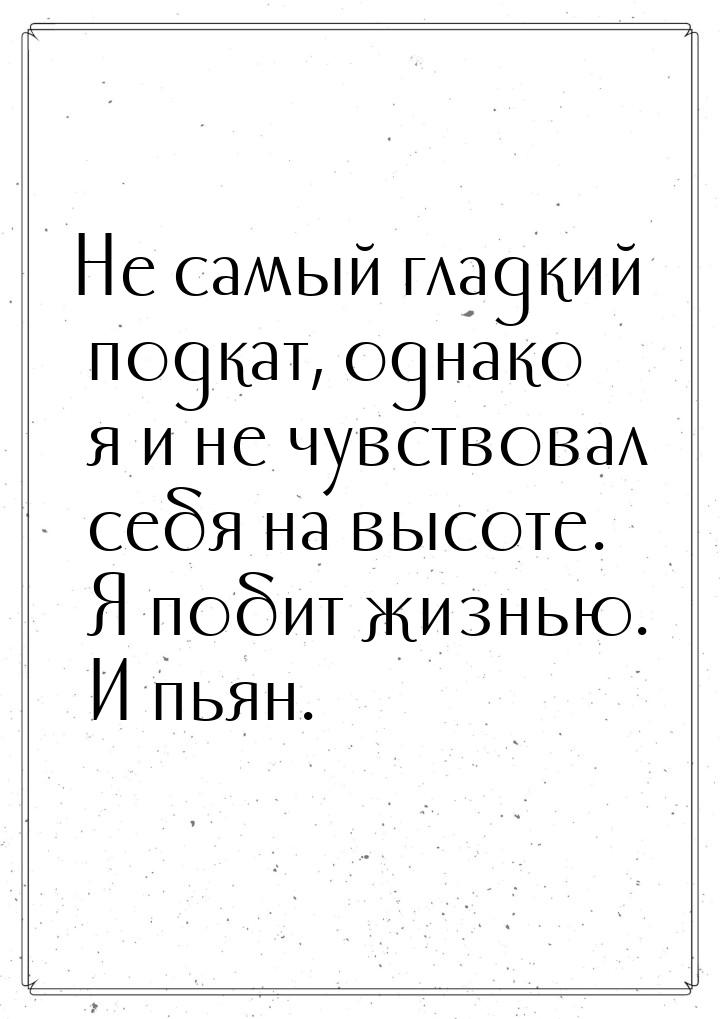 Не самый гладкий подкат, однако я и не чувствовал себя на высоте. Я побит жизнью. И пьян.