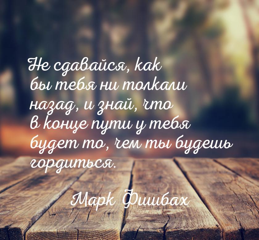Не сдавайся, как бы тебя ни толкали назад, и знай, что в конце пути у тебя будет то, чем т