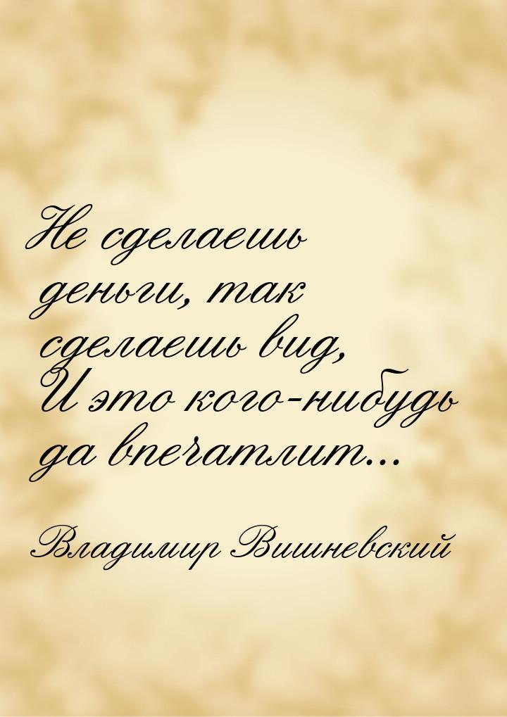 Не сделаешь деньги, так сделаешь вид, И это кого-нибудь да впечатлит...