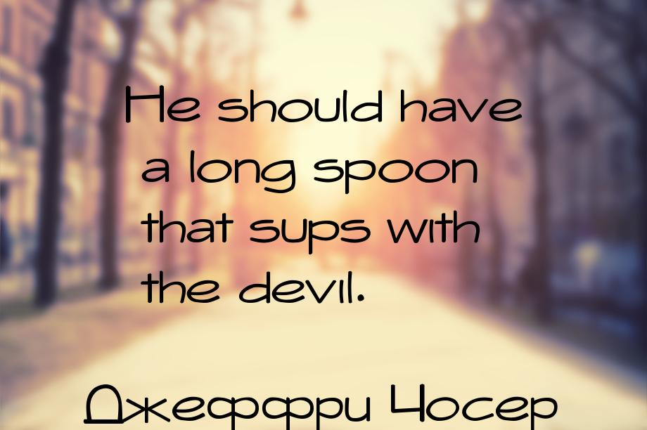 Не should have a long spoon that sups with the devil.