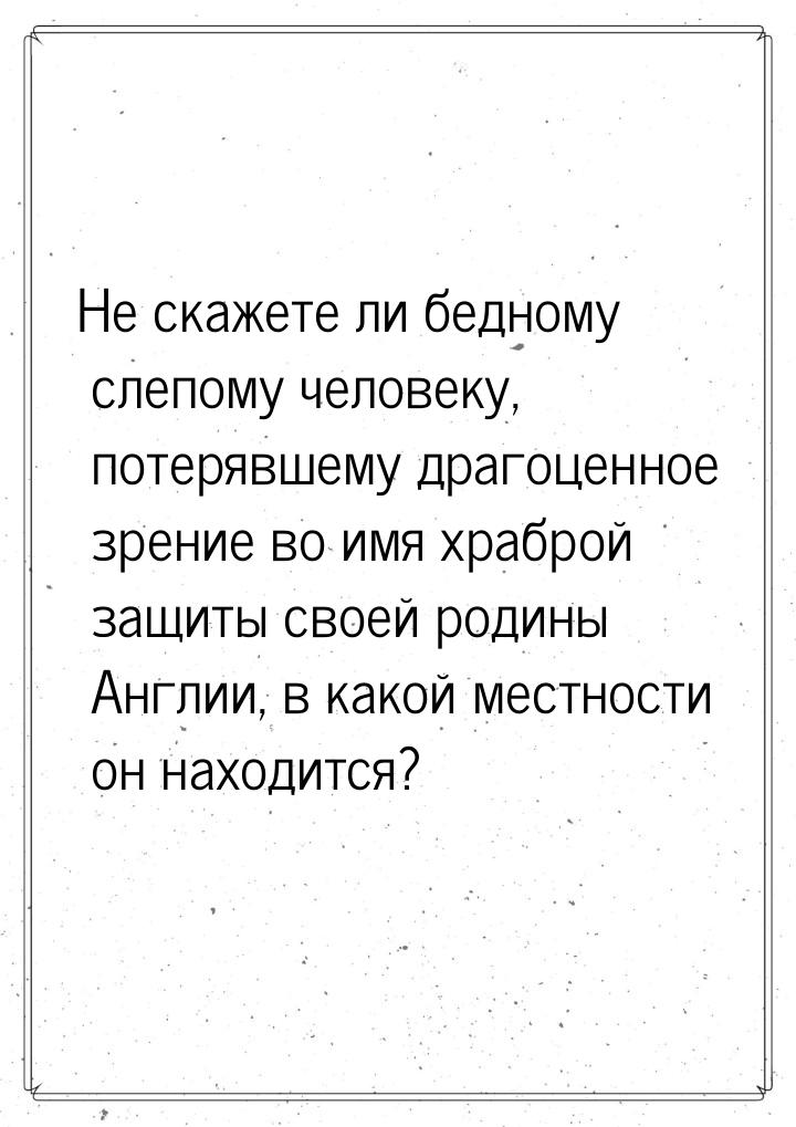 Не скажете ли бедному слепому человеку, потерявшему драгоценное зрение во имя храброй защи