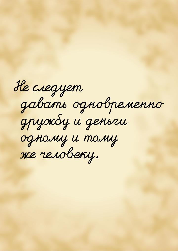 Не следует давать одновременно дружбу и деньги одному и тому же человеку.