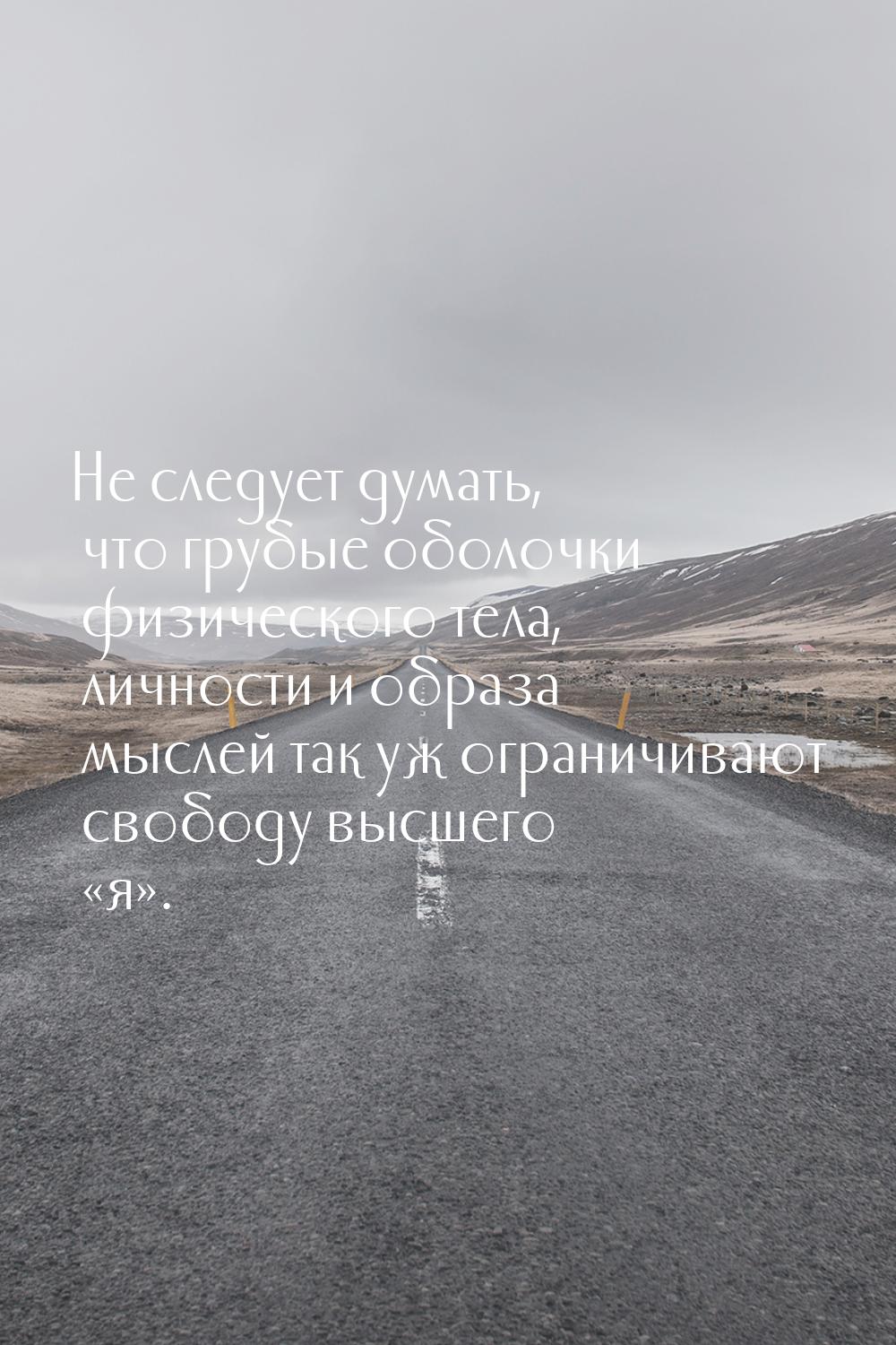 Не следует думать, что грубые оболочки физического тела, личности и образа мыслей так уж о