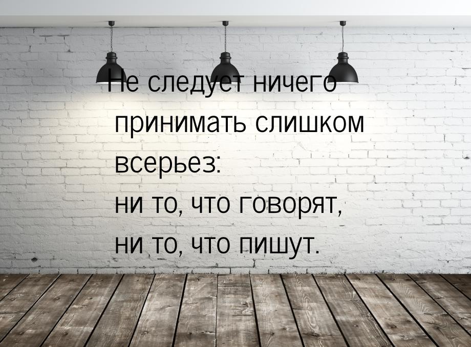 Не следует ничего принимать слишком всерьез: ни то, что говорят, ни то, что пишут.