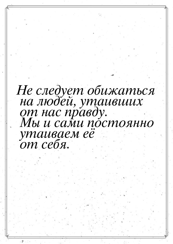 Не следует обижаться на людей, утаивших от нас правду. Мы и сами постоянно утаиваем её от 