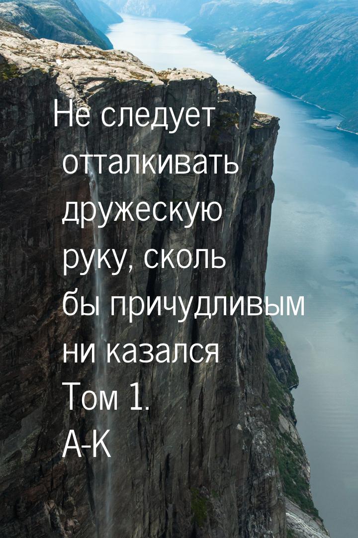 Не следует отталкивать дружескую руку, сколь бы причудливым ни казался Том 1. А-К