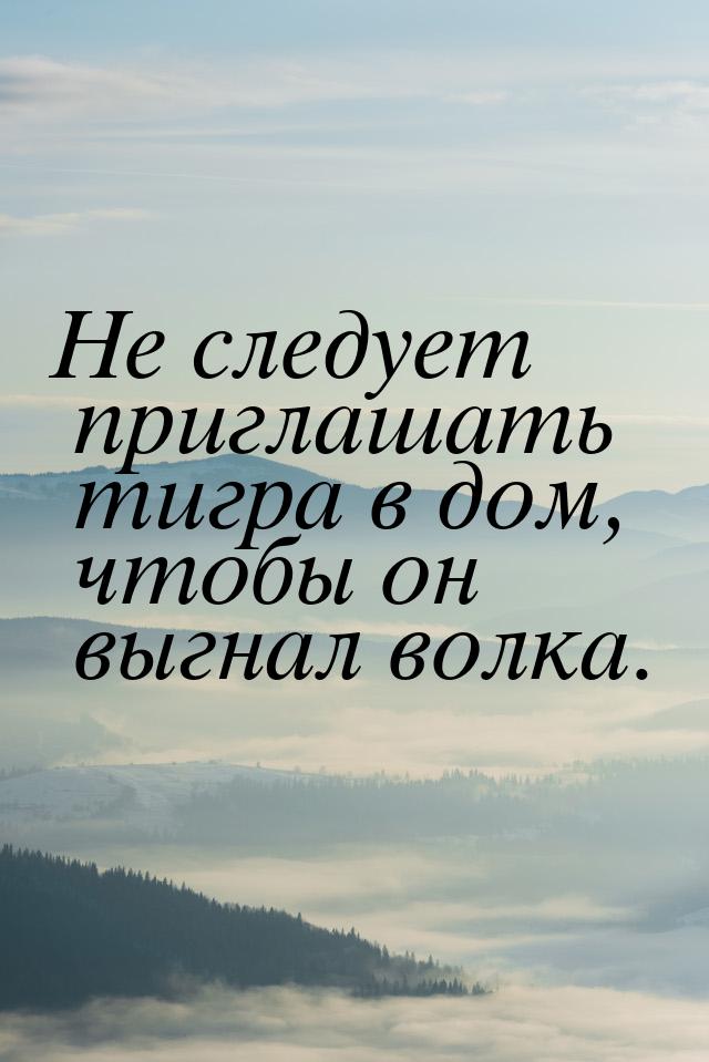 Не следует приглашать тигра в дом, чтобы он выгнал волка.