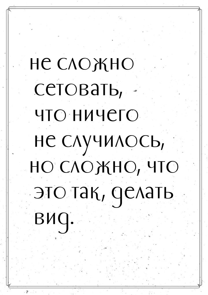 не сложно сетовать, что ничего не случилось, но сложно, что это так, делать вид.