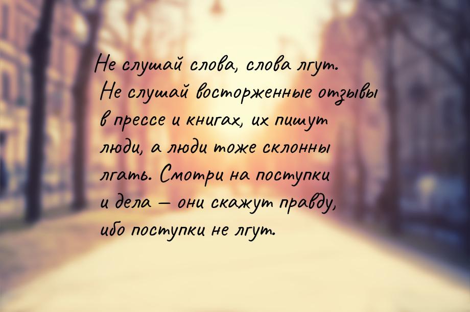 Не слушай слова, слова лгут. Не слушай восторженные отзывы в прессе и книгах, их пишут люд