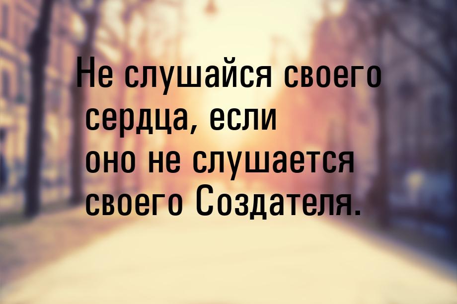 Не слушайся своего сердца, если оно не слушается своего Создателя.