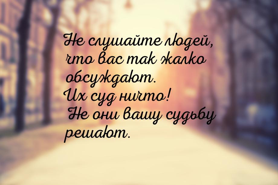 Не слушайте людей, что вас так жалко обсуждают. Их суд ничто! Не они вашу судьбу решают.