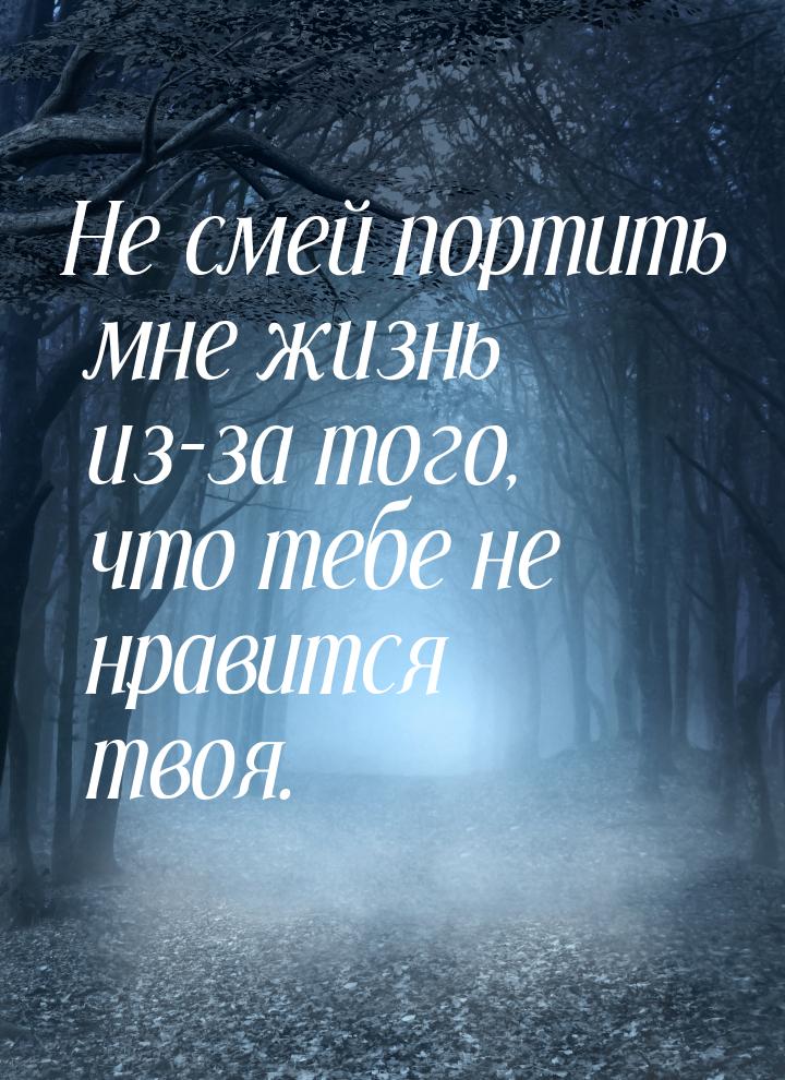 Не смей портить мне жизнь из-за того, что тебе не нравится твоя.