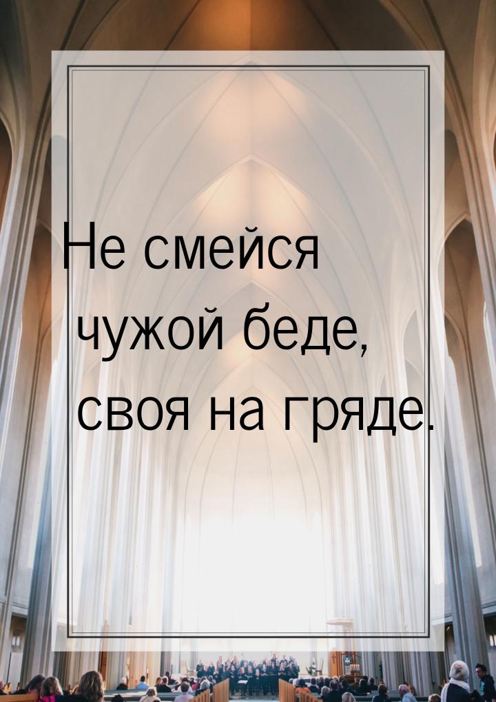 Не смейся чужой беде, своя на гряде.