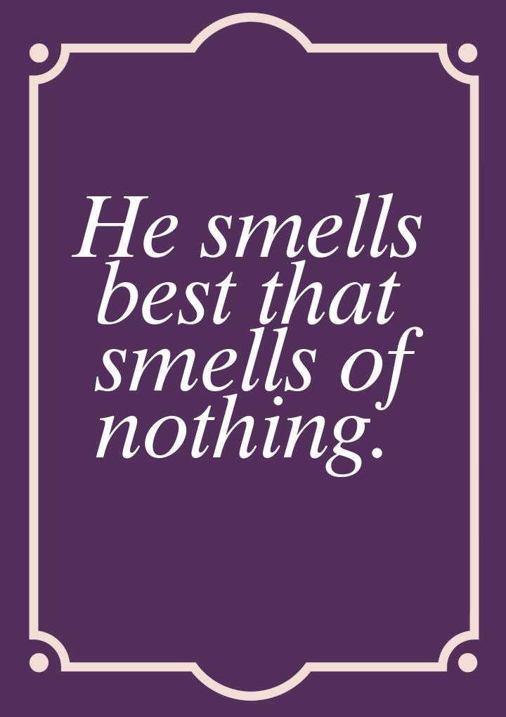 Не smells best that smells of nothing.