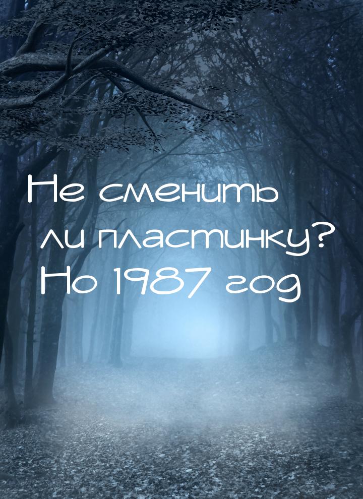 Не сменить ли пластинку? Но 1987 год