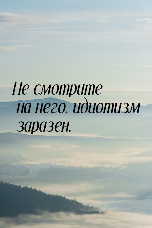 Не смотрите на него, идиотизм заразен.