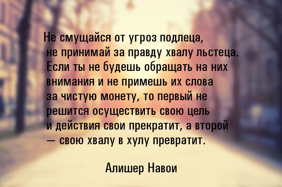 Не смущайся от угроз подлеца, не принимай за правду хвалу льстеца. Если ты не будешь обращ