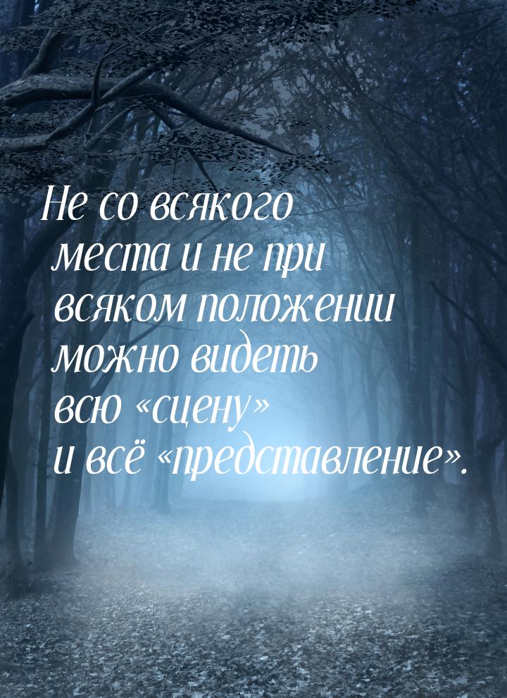 Не со всякого места и не при всяком положении можно видеть всю «сцену» и всё «представлени