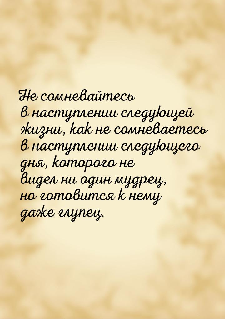 Не сомневайтесь в наступлении следующей жизни, как не сомневаетесь в наступлении следующег