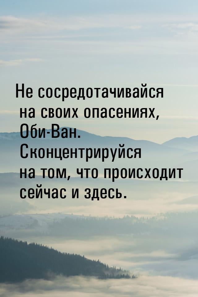 Не сосредотачивайся на своих опасениях, Оби-Ван. Сконцентрируйся на том, что происходит се