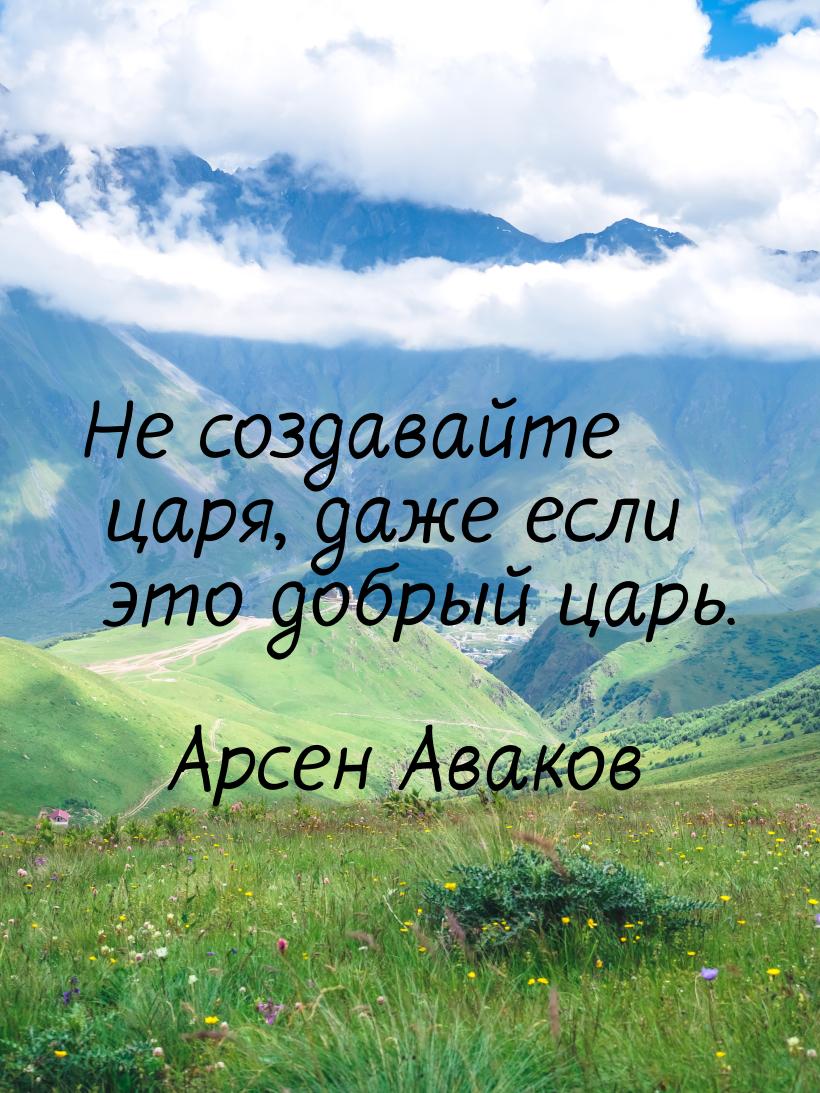 Не создавайте царя, даже если это добрый царь.