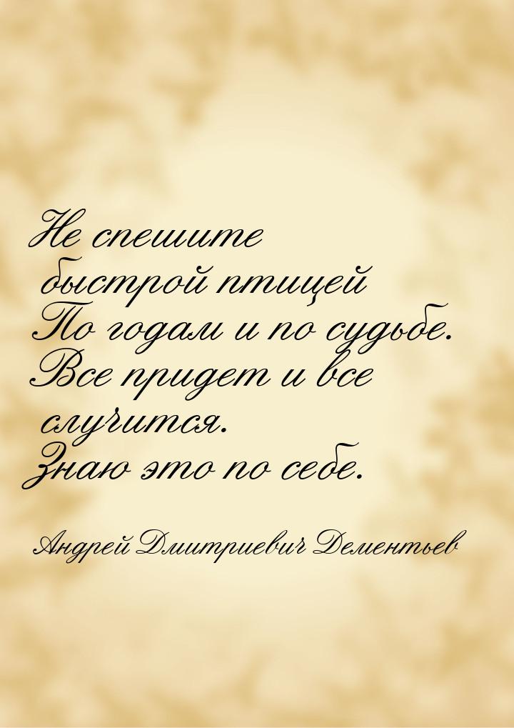 Не спешите быстрой птицей По годам и по судьбе. Все придет и все случится. Знаю это по себ