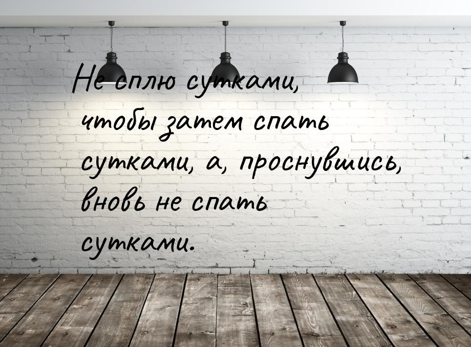 Не сплю сутками, чтобы затем спать сутками, а, проснувшись, вновь не спать сутками.