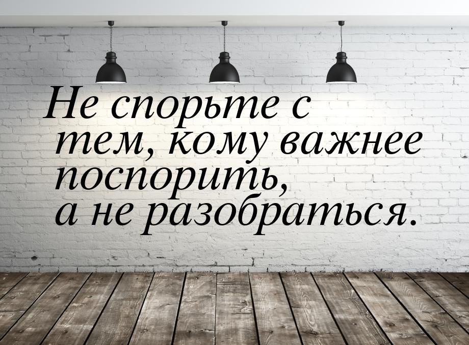 Не спорьте с тем, кому важнее поспорить, а не разобраться.