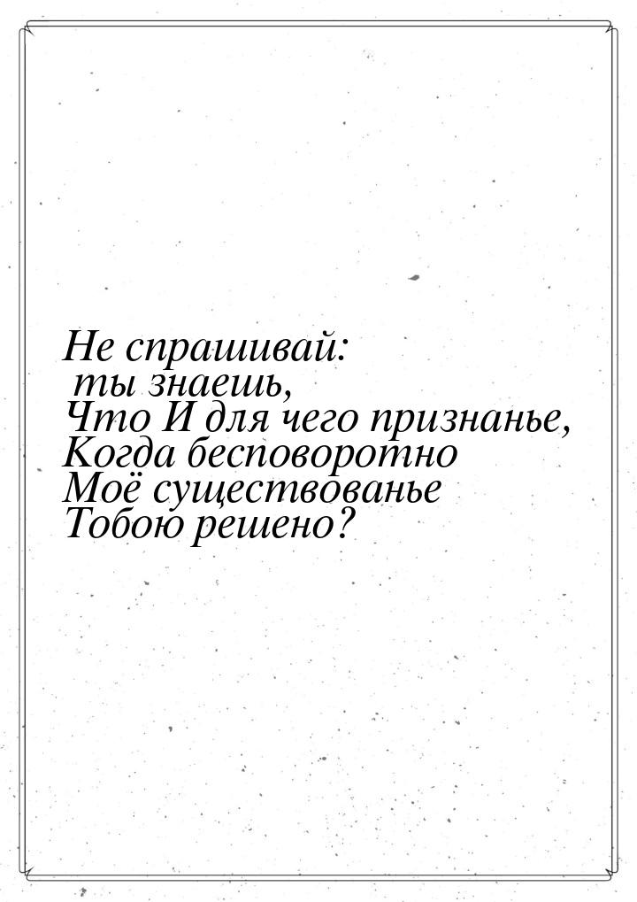 Не спрашивай: ты знаешь, Что И для чего признанье, Когда бесповоротно Моё существованье То