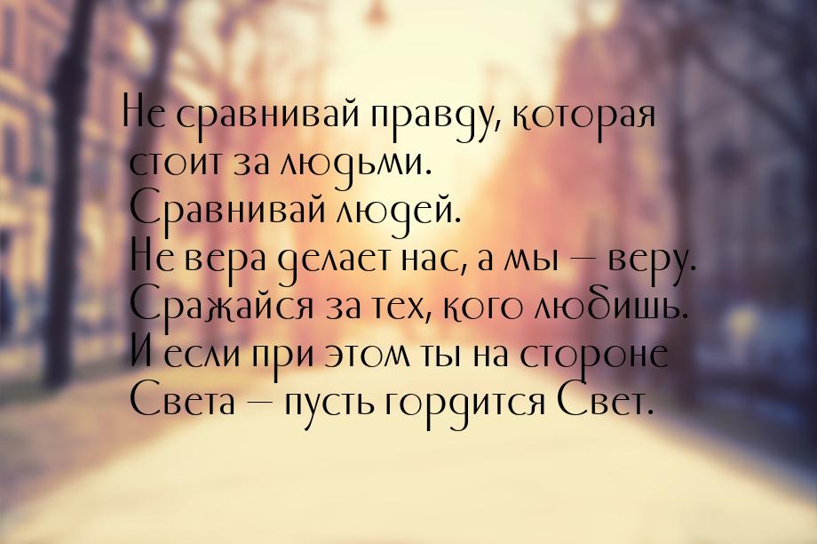 Не сравнивай правду, которая стоит за людьми. Сравнивай людей. Не вера делает нас, а мы &m