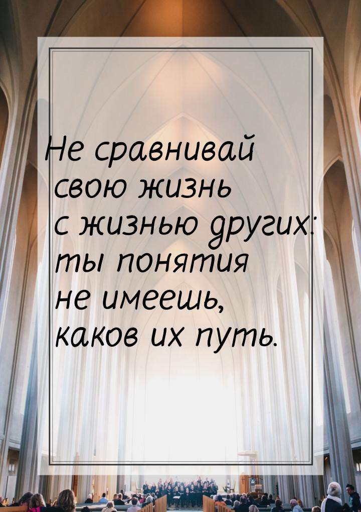 Не сравнивай свою жизнь с жизнью других: ты понятия не имеешь, каков их путь.