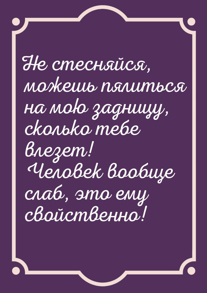 Не стесняйся, можешь пялиться на мою задницу, сколько тебе влезет! Человек вообще слаб, эт