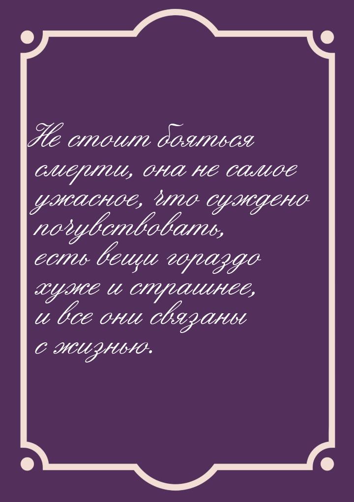 Не стоит бояться смерти, она не самое ужасное, что суждено почувствовать, есть вещи горазд