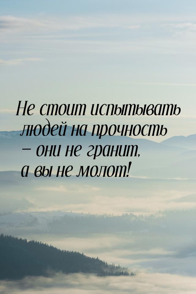 Не стоит испытывать людей на прочность — они не гранит, а вы не молот!