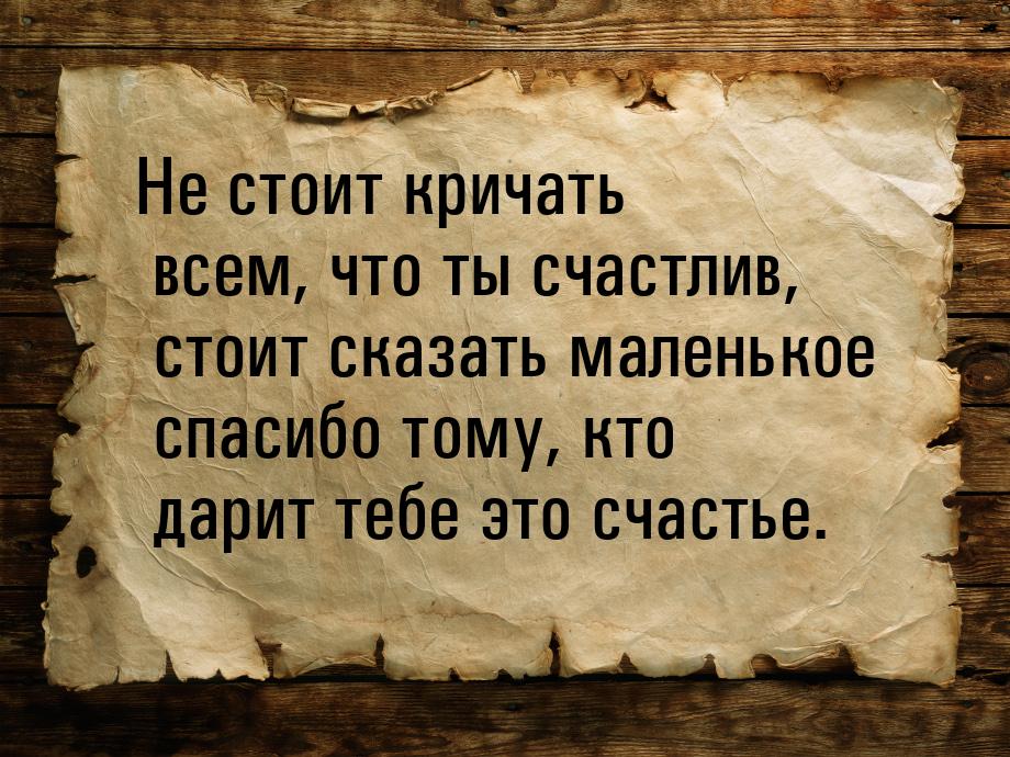 Не стоит кричать всем, что ты счастлив, стоит сказать маленькое спасибо тому, кто дарит те